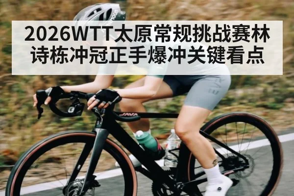2026WTT太原常规挑战赛林诗栋冲冠正手爆冲关键看点