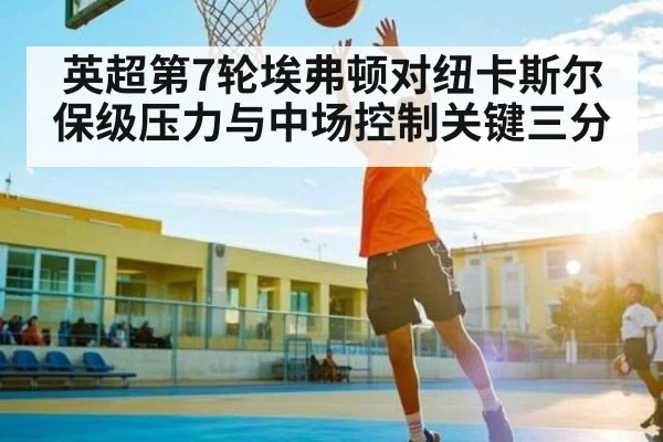 英超第7轮埃弗顿对纽卡斯尔 保级压力与中场控制关键三分