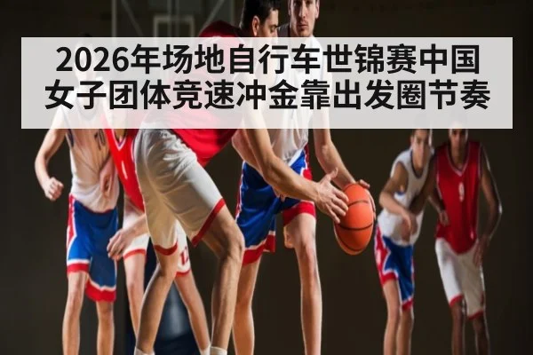 2026年场地自行车世锦赛中国女子团体竞速冲金靠出发圈节奏