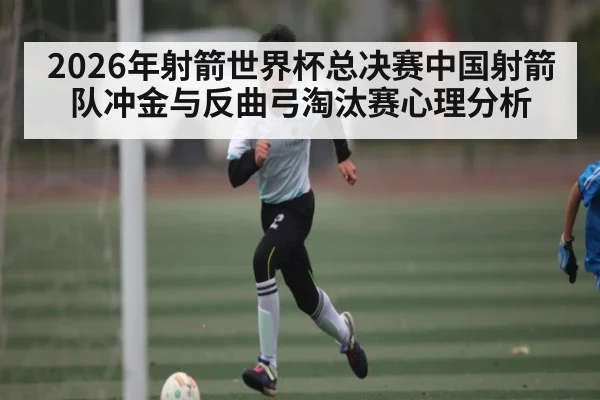 2026年射箭世界杯总决赛中国射箭队冲金与反曲弓淘汰赛心理分析