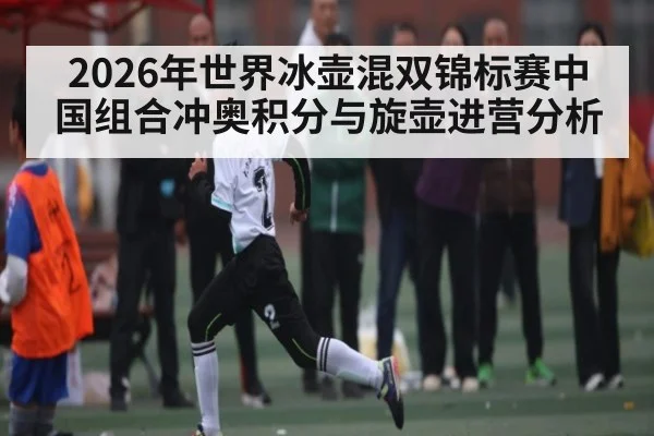 2026年世界冰壶混双锦标赛中国组合冲奥积分与旋壶进营分析